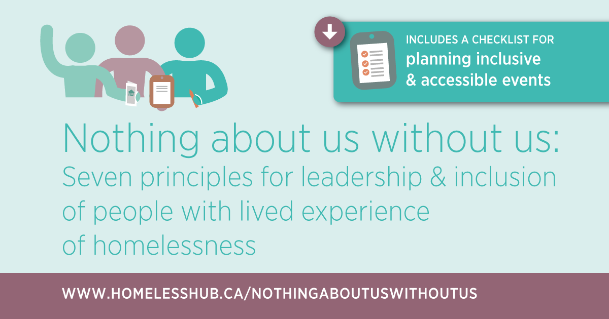 Nothing About Us Without Us: Seven principles for leadership and inclusion of people with lived experience of homelessness can be downloaded at www.homelesshub.ca/NothingAboutUsWithoutUs 