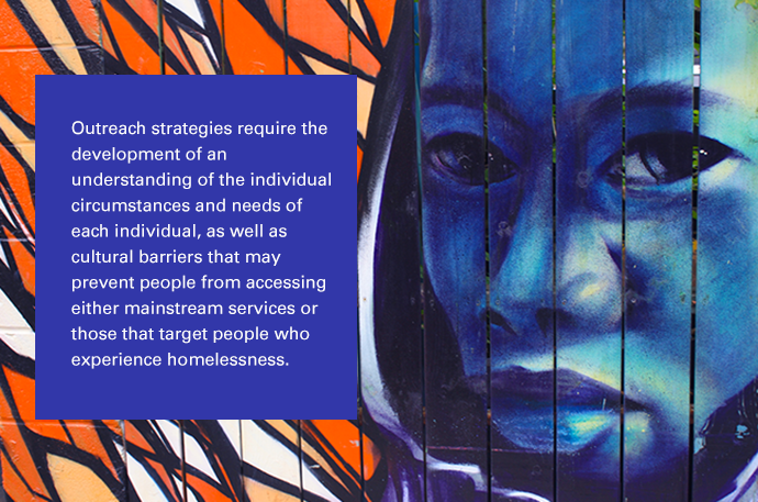 Outreach strategies require the development of an understanding of the individual circumstances and needs of each individual, as well as cultural barriers that may prevent people from accessing either mainstream services or those experiencing homelessness