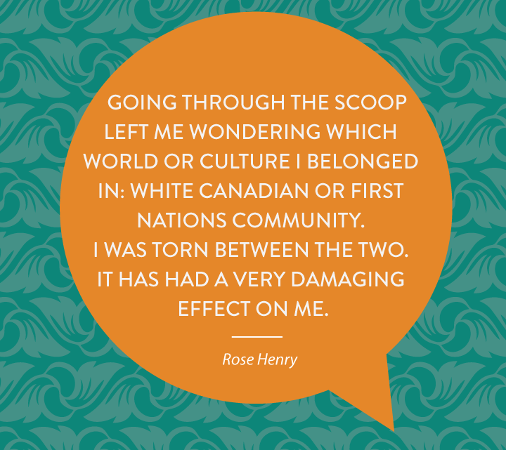 Going through the Scoop  left me wondering which  world or culture I belonged  in: white Canadian or First  Nations community.  I was torn between the two.  It has had a very damaging  effect on me.