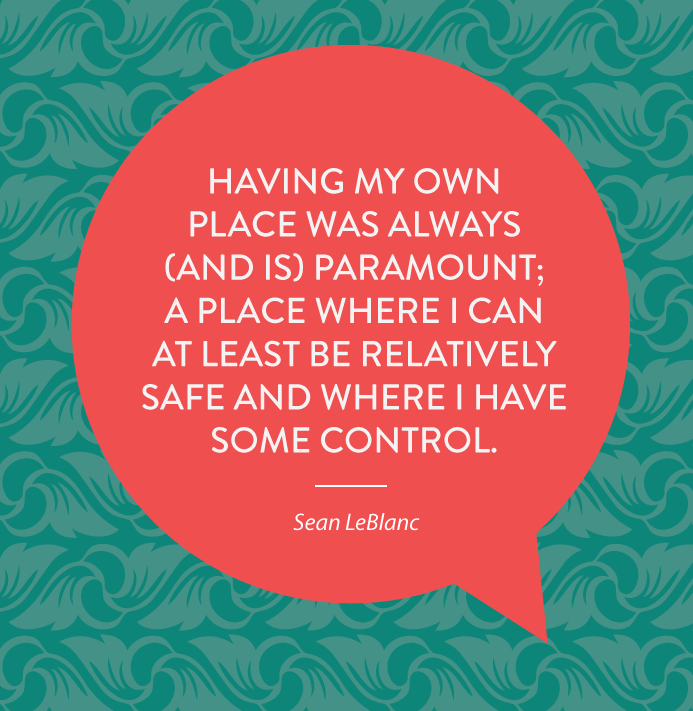 Having my own place was always (and is) paramount; a place where I can at least be relatively safe and where I have some control. 